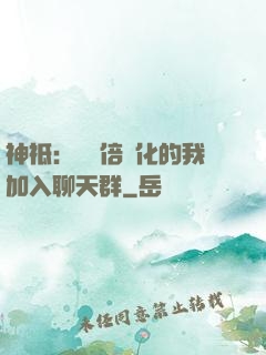 神祗：億萬倍強化的我加入聊天群