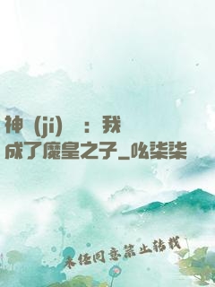 神級(jí)選擇：我成了魔皇之子