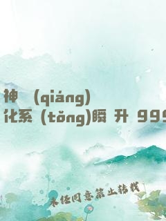 神級強(qiáng)化系統(tǒng)瞬間升級999