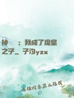 神級選擇：我成了魔皇之子