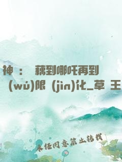 神話：從藕到哪吒再到無(wú)限進(jìn)化