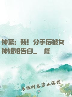 神豪：我！分手后被女神姐姐告白