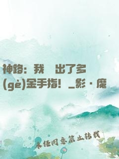 神路：我變異出了多個(gè)金手指！