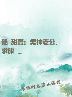 秘寵甜妻：男神老公，求放過