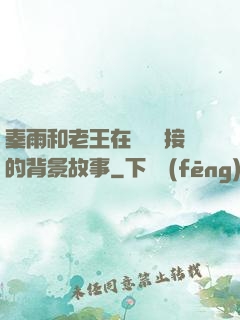 秦雨和老王在倉庫連接的背景故事