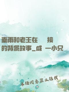 秦雨和老王在倉庫連接的背景故事