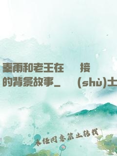 秦雨和老王在倉庫連接的背景故事