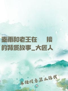 秦雨和老王在倉庫連接的背景故事