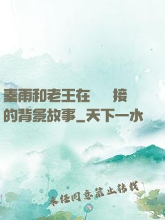 秦雨和老王在倉庫連接的背景故事