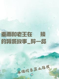 秦雨和老王在倉庫連接的背景故事