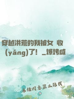 穿越洪荒的我被女媧收養(yǎng)了！