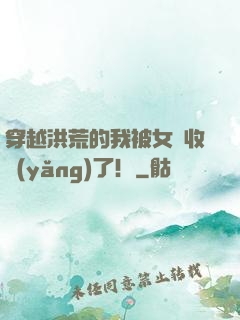 穿越洪荒的我被女媧收養(yǎng)了！