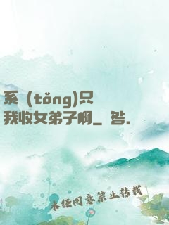 系統(tǒng)只讓我收女弟子啊