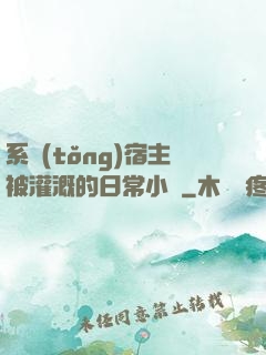 系統(tǒng)宿主被灌溉的日常小說