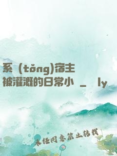 系統(tǒng)宿主被灌溉的日常小說