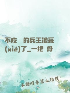 絕不吃軟飯的兵王他妥協(xié)了