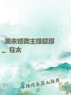 絕美未婚妻主播超甜噠