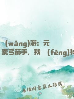網(wǎng)游：元素弓箭手，我為風(fēng)神掌控者