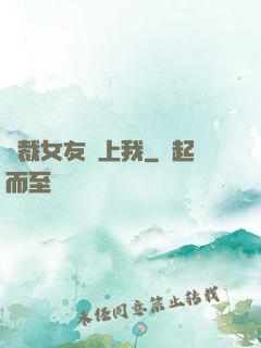 總裁女友愛上我