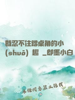 總裁忍不住蹭桌角的小說(shuō)筆趣閣