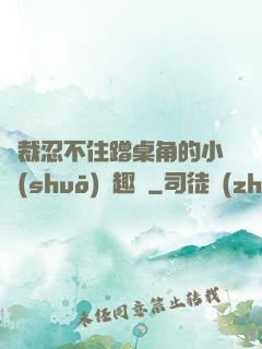總裁忍不住蹭桌角的小說(shuō)筆趣閣