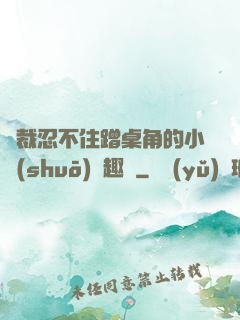 總裁忍不住蹭桌角的小說(shuō)筆趣閣