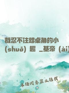 總裁忍不住蹭桌角的小說(shuō)筆趣閣