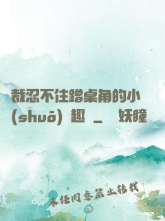 總裁忍不住蹭桌角的小說(shuō)筆趣閣