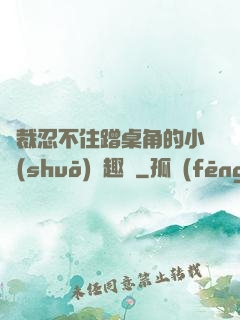 總裁忍不住蹭桌角的小說(shuō)筆趣閣