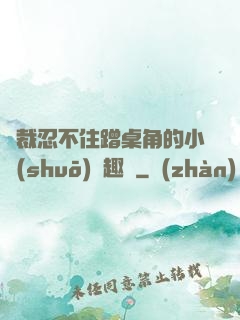 總裁忍不住蹭桌角的小說(shuō)筆趣閣