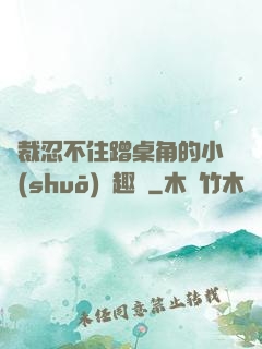 總裁忍不住蹭桌角的小說(shuō)筆趣閣