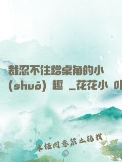 總裁忍不住蹭桌角的小說(shuō)筆趣閣