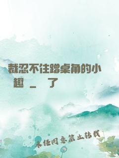 總裁忍不住蹭桌角的小說筆趣閣