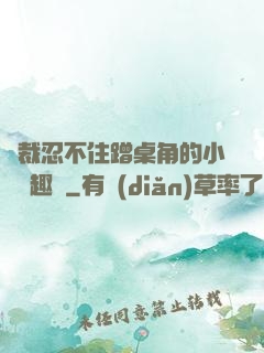 總裁忍不住蹭桌角的小說筆趣閣