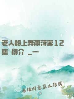 老人船上弄雨荷第12集劇情介紹