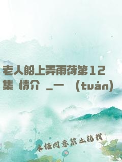 老人船上弄雨荷第12集劇情介紹