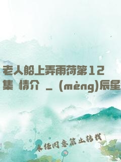 老人船上弄雨荷第12集劇情介紹