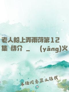 老人船上弄雨荷第12集劇情介紹