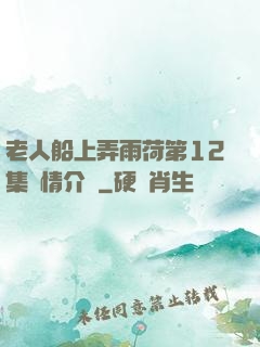 老人船上弄雨荷第12集劇情介紹