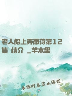老人船上弄雨荷第12集劇情介紹