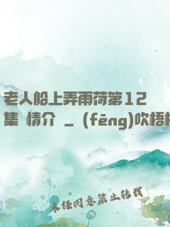 老人船上弄雨荷第12集劇情介紹