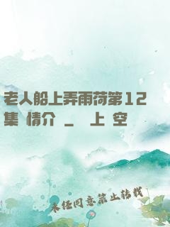 老人船上弄雨荷第12集劇情介紹
