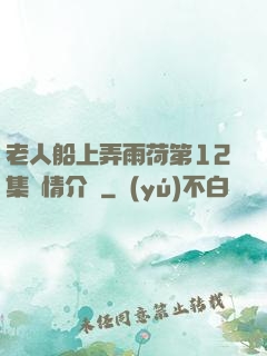 老人船上弄雨荷第12集劇情介紹