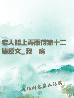 老人船上弄雨荷第十二集原文