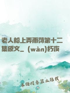 老人船上弄雨荷第十二集原文