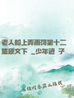 老人船上弄雨荷第十二集原文下載