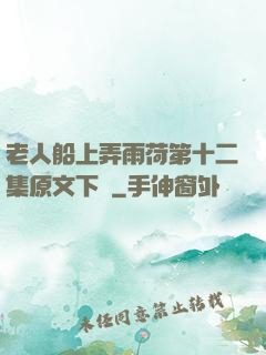 老人船上弄雨荷第十二集原文下載