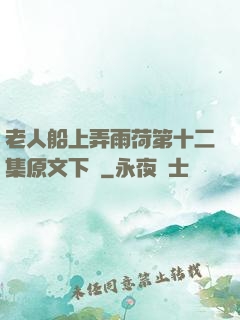 老人船上弄雨荷第十二集原文下載