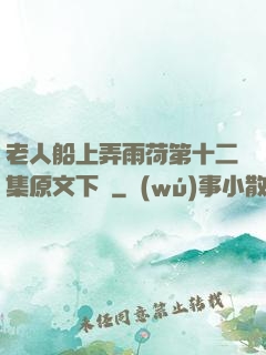 老人船上弄雨荷第十二集原文下載