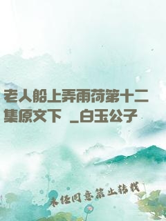 老人船上弄雨荷第十二集原文下載